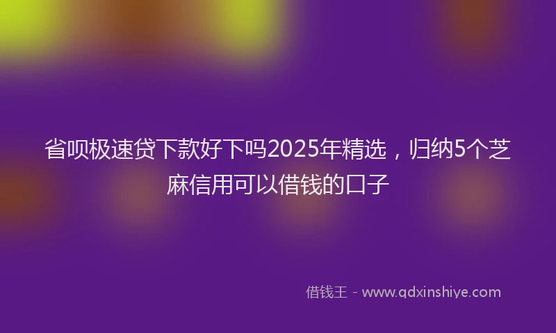 省呗极速贷下款好下吗2025年精选，归纳5个芝麻信用可以借钱的口子