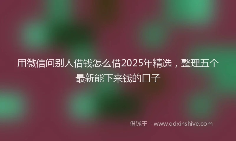 用微信问别人借钱怎么借2025年精选，整理五个最新能下来钱的口子