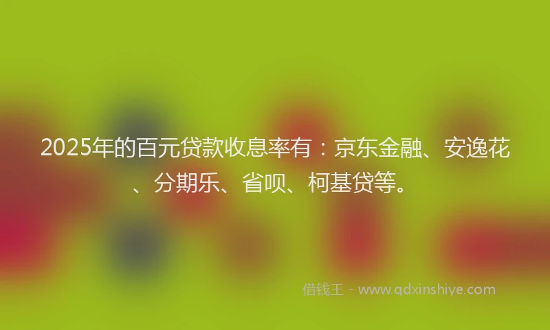 2025年的百元贷款收息率有：京东金融、安逸花、分期乐、省呗、柯基贷等。