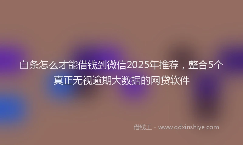 白条怎么才能借钱到微信2025年推荐，整合5个真正无视逾期大数据的网贷软件