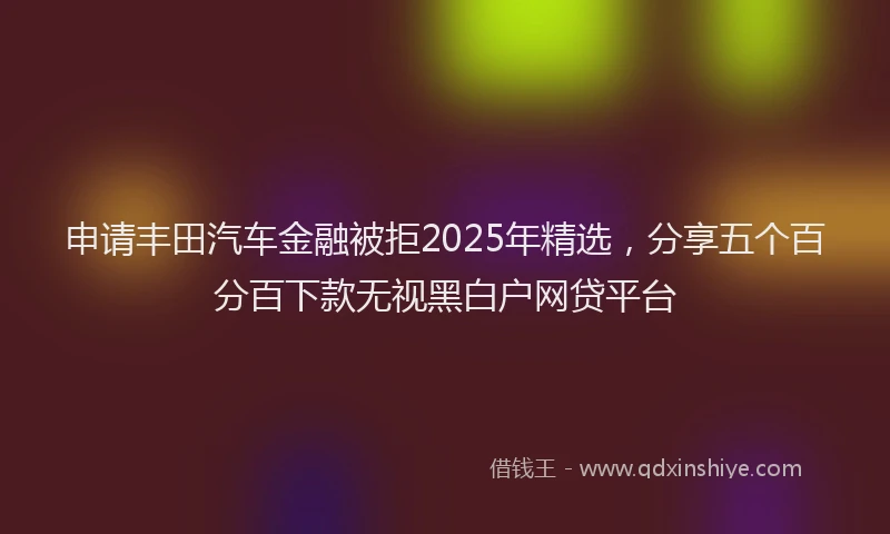 申请丰田汽车金融被拒2025年精选，分享五个百分百下款无视黑白户网贷平台