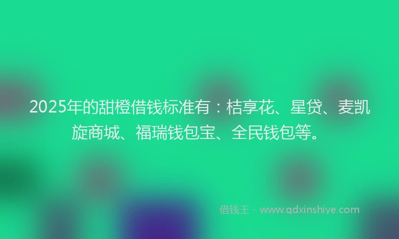 2025年的甜橙借钱标准有：桔享花、星贷、麦凯旋商城、福瑞钱包宝、全民钱包等。
