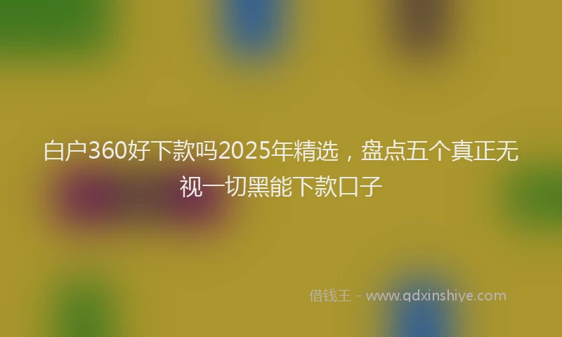 白户360好下款吗2025年精选，盘点五个真正无视一切黑能下款口子