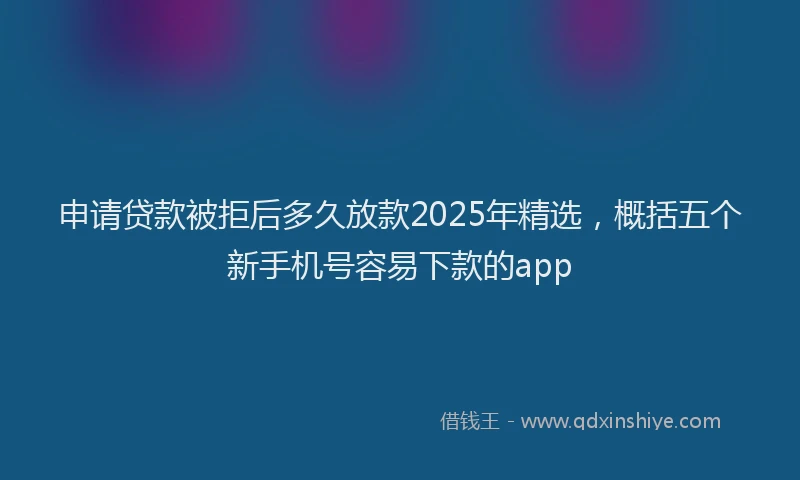 申请贷款被拒后多久放款2025年精选，概括五个新手机号容易下款的app