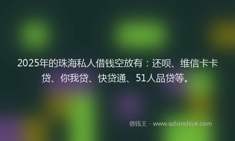2025年的珠海私人借钱空放有：还呗、维信卡卡贷、你我贷、快贷通、51人品贷等。