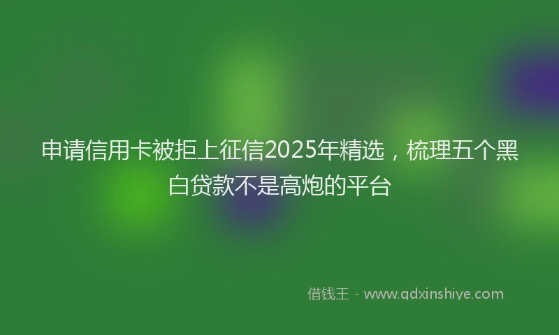 申请信用卡被拒上征信2025年精选，梳理五个黑白贷款不是高炮的平台