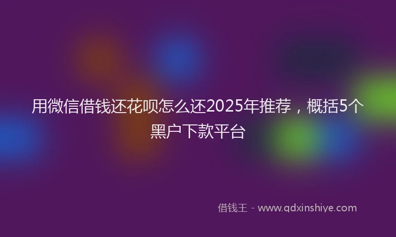 用微信借钱还花呗怎么还2025年推荐，概括5个黑户下款平台