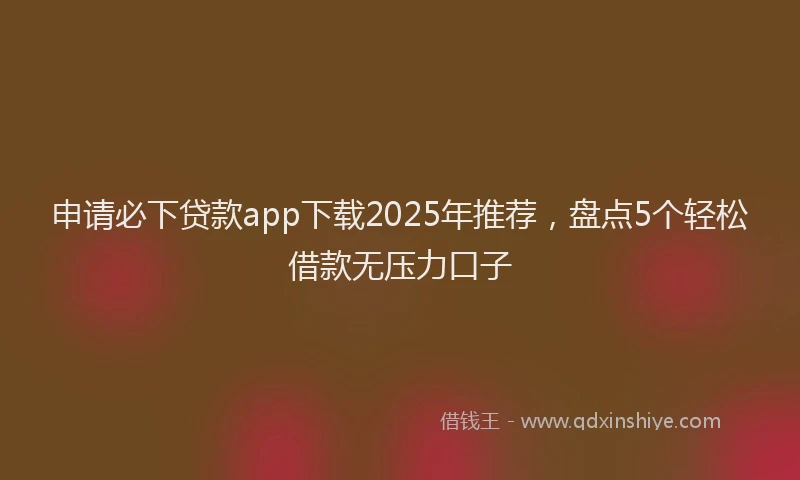 申请必下贷款app下载2025年推荐，盘点5个轻松借款无压力口子