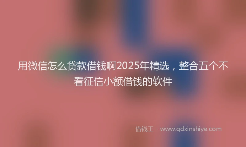 用微信怎么贷款借钱啊2025年精选，整合五个不看征信小额借钱的软件