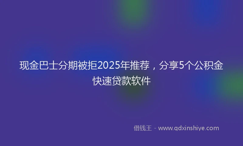 现金巴士分期被拒2025年推荐，分享5个公积金快速贷款软件