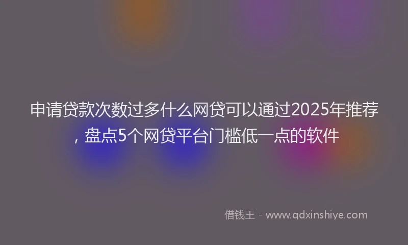 申请贷款次数过多什么网贷可以通过2025年推荐，盘点5个网贷平台门槛低一点的软件