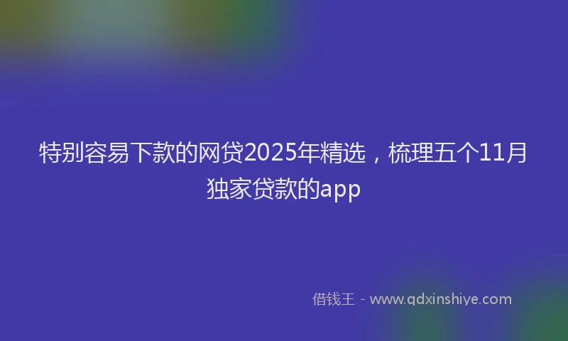 特别容易下款的网贷2025年精选，梳理五个11月独家贷款的app