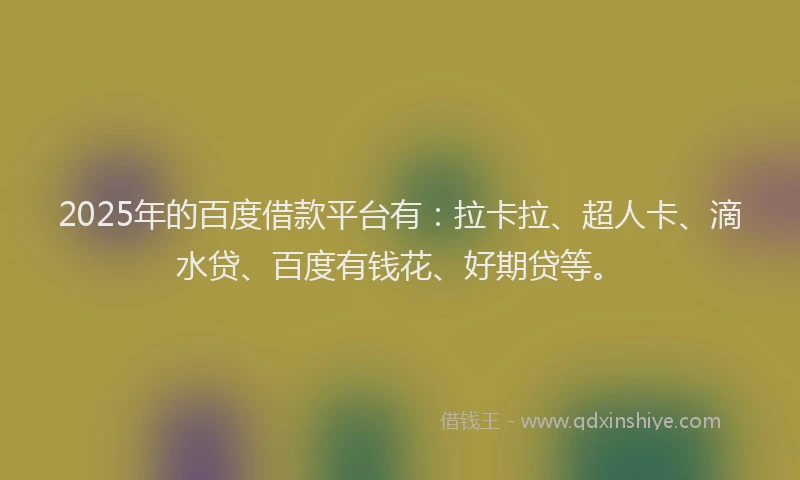 2025年的百度借款平台有：拉卡拉、超人卡、滴水贷、百度有钱花、好期贷等。
