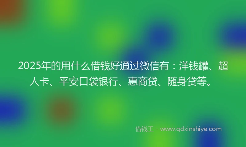 2025年的用什么借钱好通过微信有：洋钱罐、超人卡、平安口袋银行、惠商贷、随身贷等。