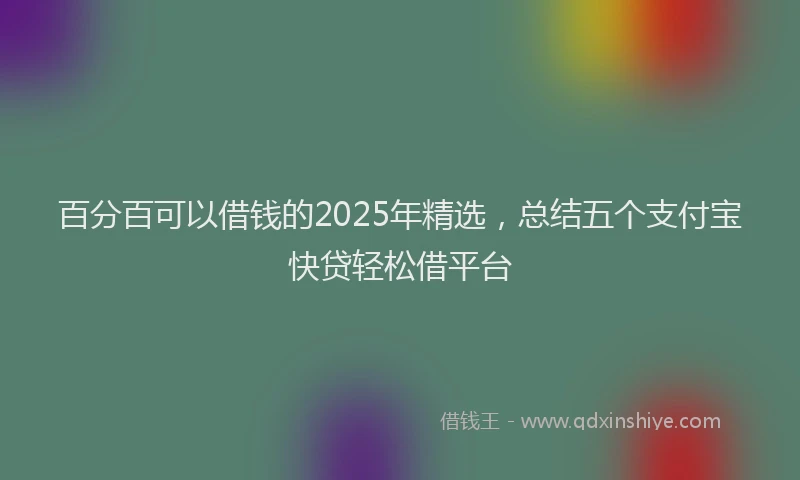 百分百可以借钱的2025年精选，总结五个支付宝快贷轻松借平台