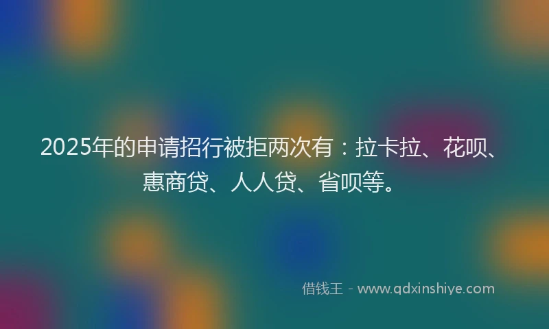 2025年的申请招行被拒两次有：拉卡拉、花呗、惠商贷、人人贷、省呗等。