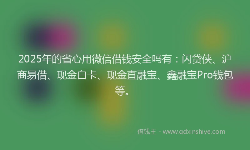 2025年的省心用微信借钱安全吗有：闪贷侠、沪商易借、现金白卡、现金直融宝、鑫融宝Pro钱包等。