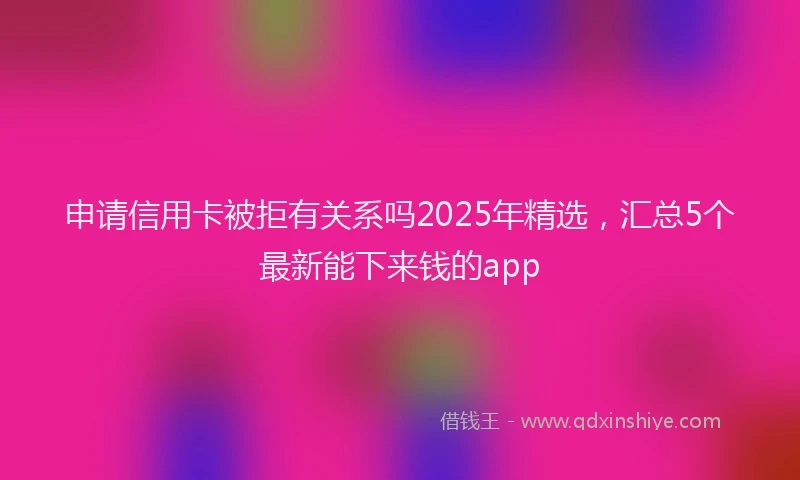 申请信用卡被拒有关系吗2025年精选，汇总5个最新能下来钱的app