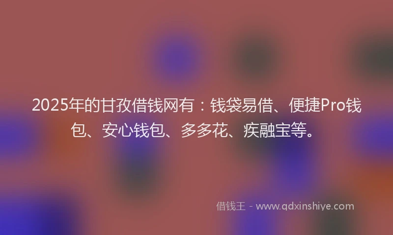 2025年的甘孜借钱网有：钱袋易借、便捷Pro钱包、安心钱包、多多花、疾融宝等。