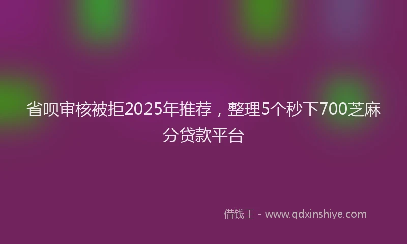 省呗审核被拒2025年推荐，整理5个秒下700芝麻分贷款平台