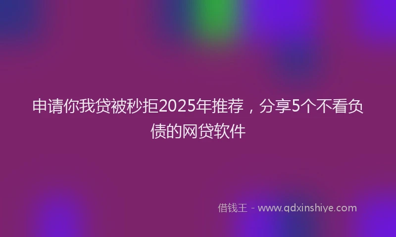申请你我贷被秒拒2025年推荐，分享5个不看负债的网贷软件