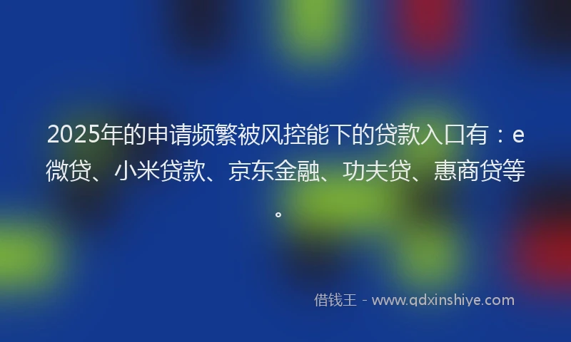 2025年的申请频繁被风控能下的贷款入口有：e微贷、小米贷款、京东金融、功夫贷、惠商贷等。