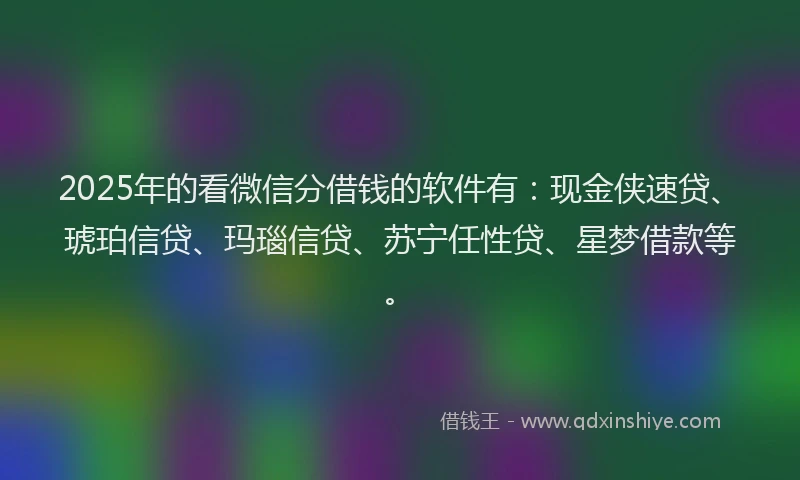 2025年的看微信分借钱的软件有：现金侠速贷、琥珀信贷、玛瑙信贷、苏宁任性贷、星梦借款等。