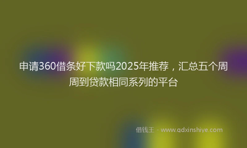 申请360借条好下款吗2025年推荐，汇总五个周周到贷款相同系列的平台