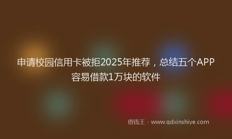 申请校园信用卡被拒2025年推荐，总结五个APP容易借款1万块的软件