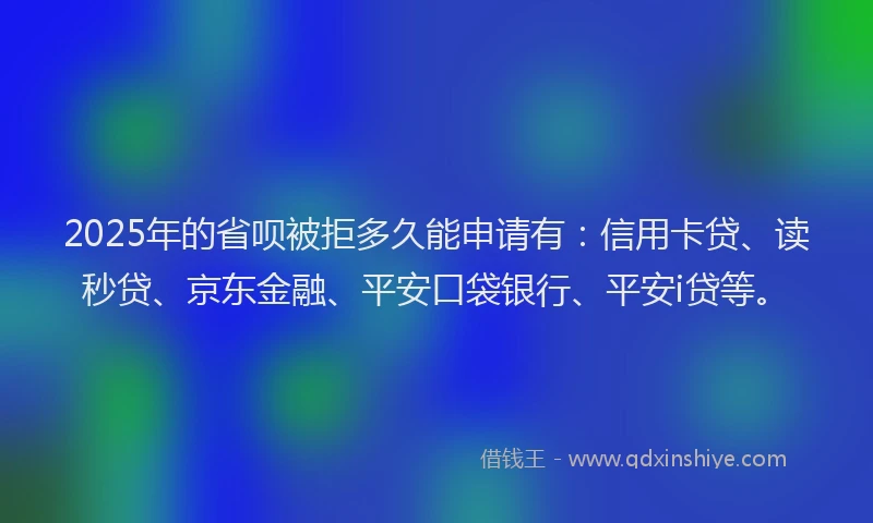 2025年的省呗被拒多久能申请有：信用卡贷、读秒贷、京东金融、平安口袋银行、平安i贷等。
