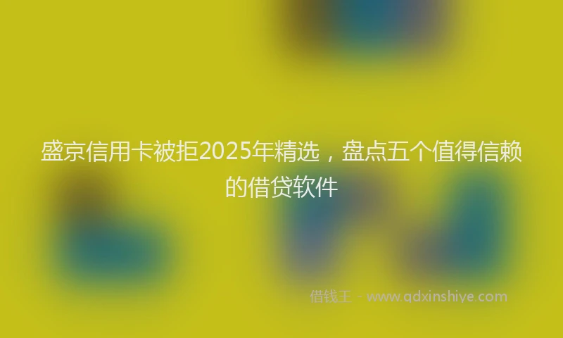 盛京信用卡被拒2025年精选，盘点五个值得信赖的借贷软件