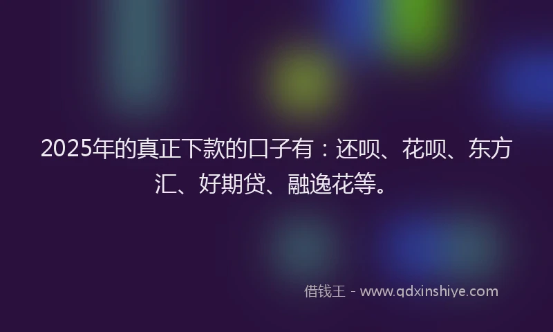 2025年的真正下款的口子有：还呗、花呗、东方汇、好期贷、融逸花等。