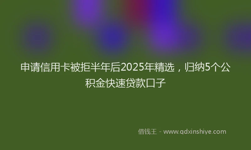 申请信用卡被拒半年后2025年精选，归纳5个公积金快速贷款口子