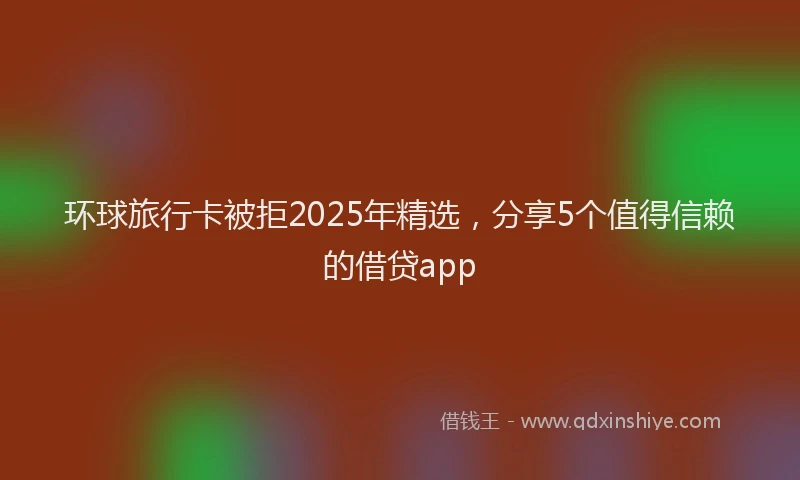 环球旅行卡被拒2025年精选，分享5个值得信赖的借贷app