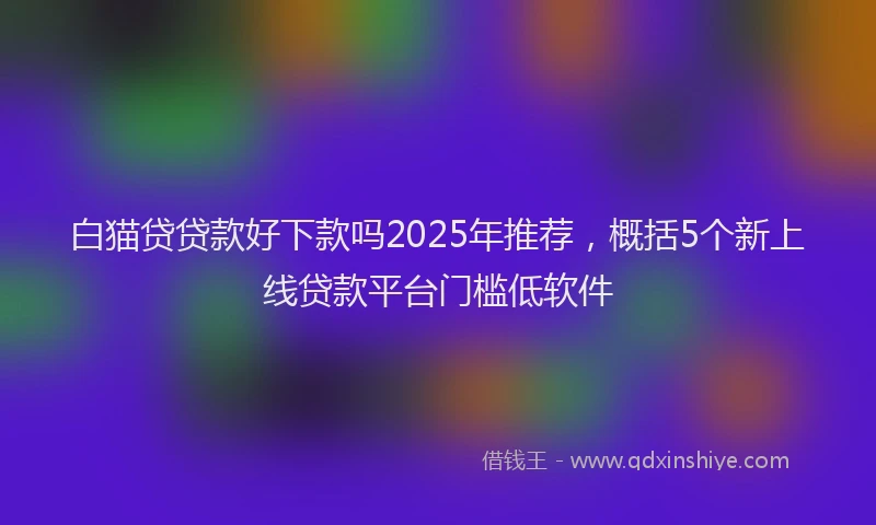 白猫贷贷款好下款吗2025年推荐，概括5个新上线贷款平台门槛低软件