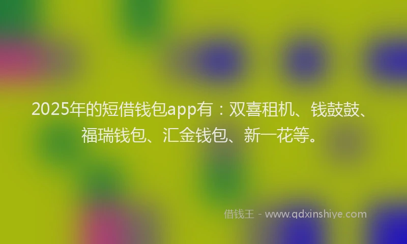 2025年的短借钱包app有：双喜租机、钱鼓鼓、福瑞钱包、汇金钱包、新一花等。