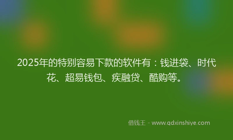 2025年的特别容易下款的软件有：钱进袋、时代花、超易钱包、疾融贷、酷购等。