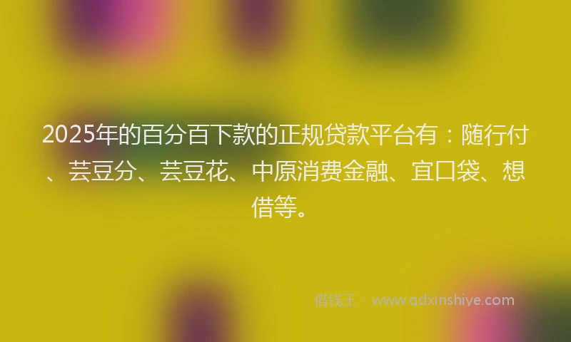 2025年的百分百下款的正规贷款平台有：随行付、芸豆分、芸豆花、中原消费金融、宜口袋、想借等。