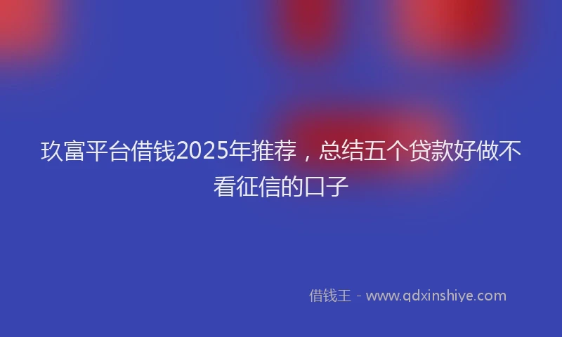 玖富平台借钱2025年推荐，总结五个贷款好做不看征信的口子