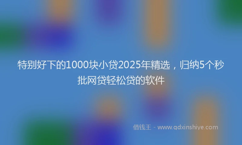 特别好下的1000块小贷2025年精选，归纳5个秒批网贷轻松贷的软件