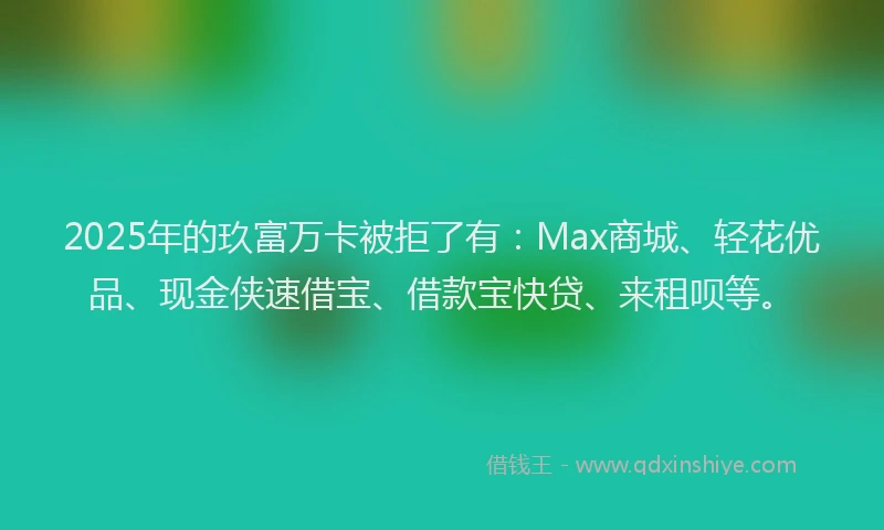 2025年的玖富万卡被拒了有：Max商城、轻花优品、现金侠速借宝、借款宝快贷、来租呗等。