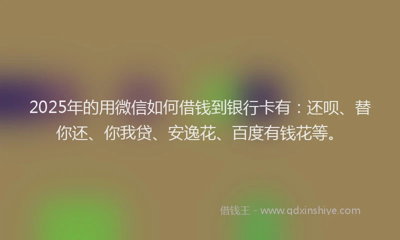 2025年的用微信如何借钱到银行卡有：还呗、替你还、你我贷、安逸花、百度有钱花等。