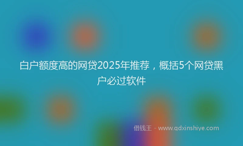 白户额度高的网贷2025年推荐，概括5个网贷黑户必过软件