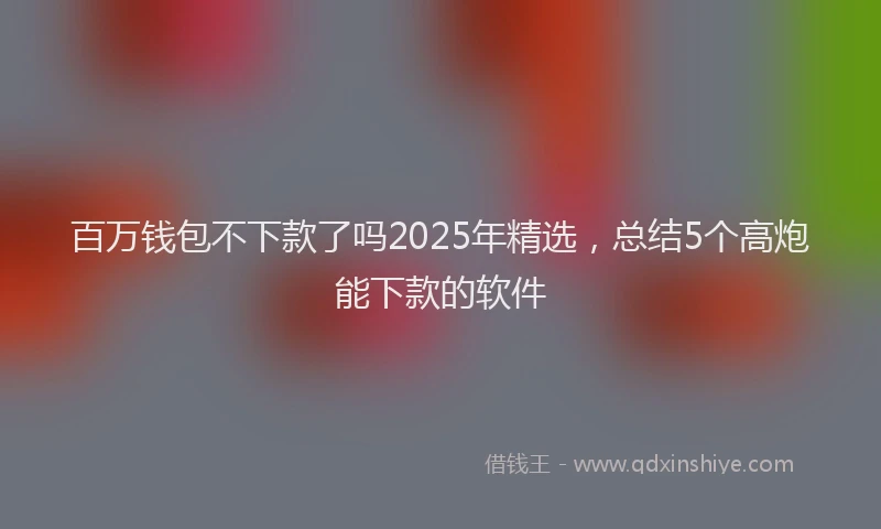 百万钱包不下款了吗2025年精选，总结5个高炮能下款的软件