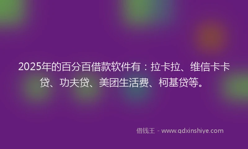 2025年的百分百借款软件有：拉卡拉、维信卡卡贷、功夫贷、美团生活费、柯基贷等。