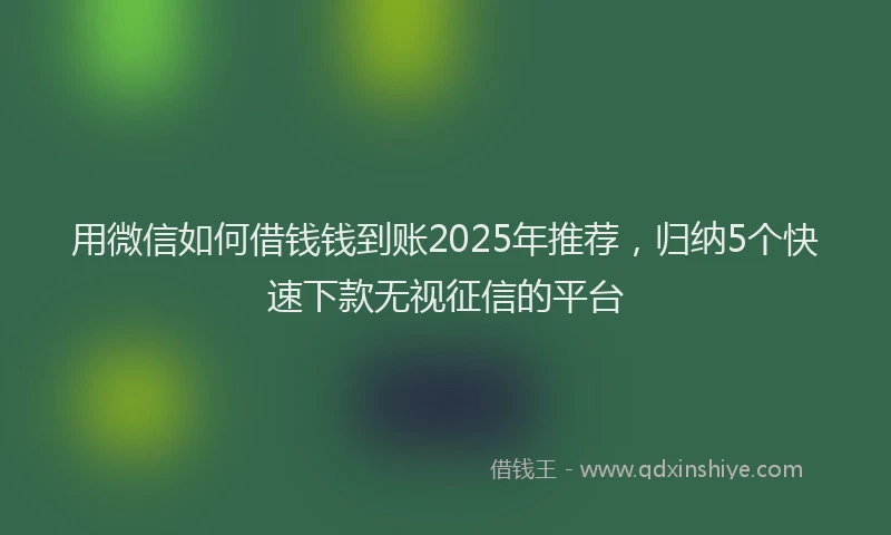 用微信如何借钱钱到账2025年推荐，归纳5个快速下款无视征信的平台