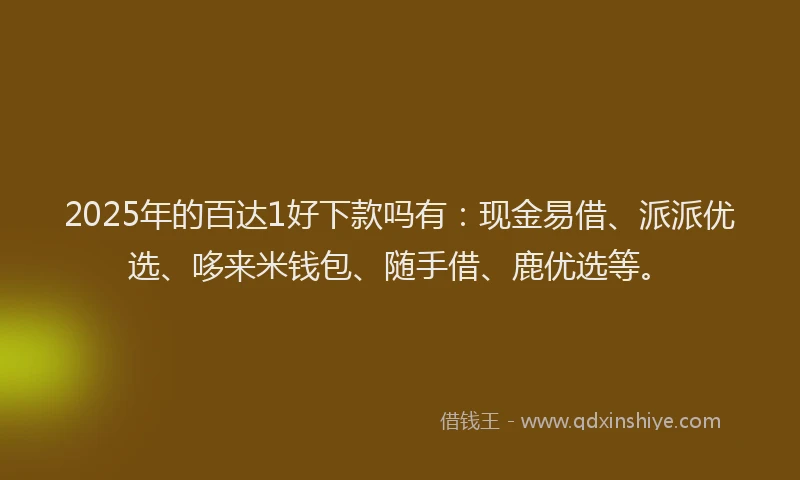 2025年的百达1好下款吗有：现金易借、派派优选、哆来米钱包、随手借、鹿优选等。