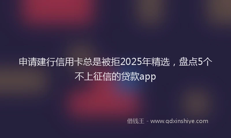 申请建行信用卡总是被拒2025年精选，盘点5个不上征信的贷款app