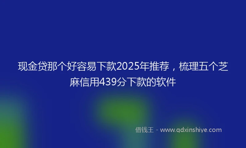 现金贷那个好容易下款2025年推荐，梳理五个芝麻信用439分下款的软件
