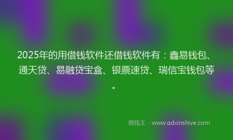 2025年的用借钱软件还借钱软件有：鑫易钱包、通天贷、易融贷宝盒、银票速贷、瑞信宝钱包等。